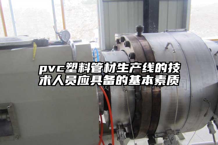pvc塑料管材生产线的技术人员应具备的基本素质