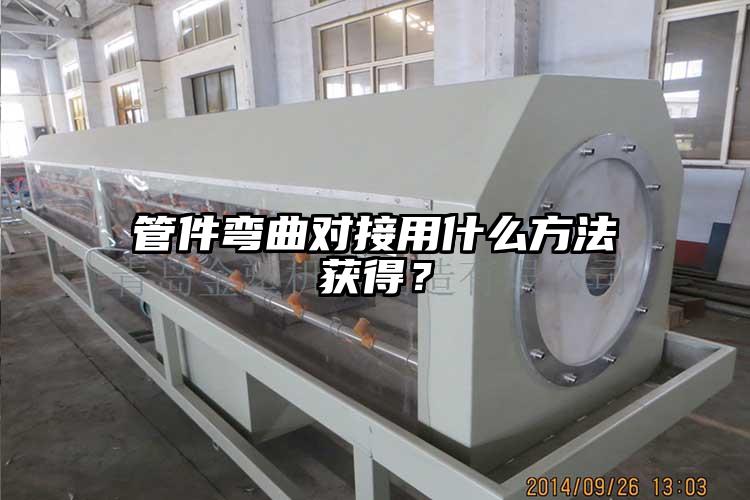 管件弯曲对接用什么方法获得？