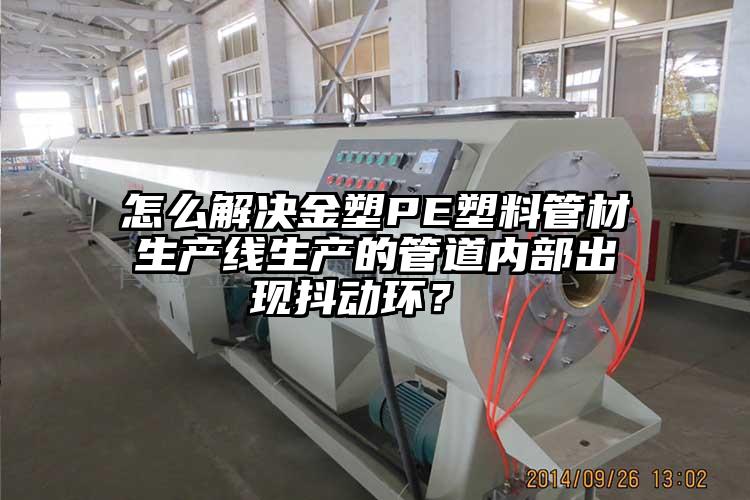 怎么解决金塑PE塑料管材生产线生产的管道内部出现抖动环？ 