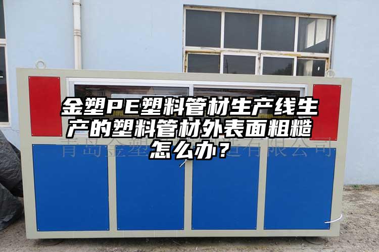 金塑PE塑料管材生产线生产的塑料管材外表面粗糙怎么办？