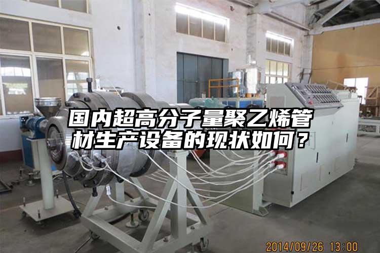 国内超高分子量聚乙烯管材生产设备的现状如何？