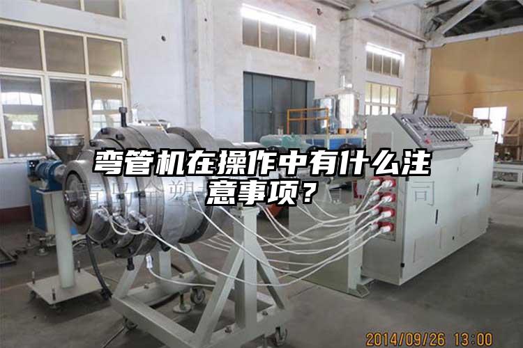 弯管机在操作中有什么注意事项？